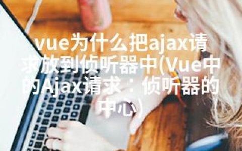 vue为什么把ajax请求放到侦听器中(Vue中的Ajax请求：侦听器的中心)