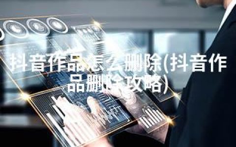 抖音作品怎么删除(抖音作品删除攻略)