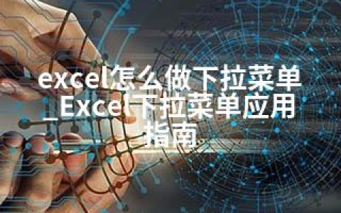 excel怎么做下拉菜单_Excel下拉菜单应用指南