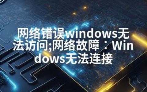 网络错误windows无法访问;网络故障：Windows无法连接