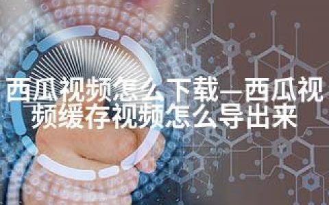 西瓜视频怎么下载—西瓜视频缓存视频怎么导出来