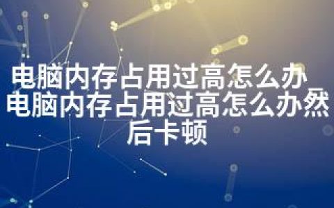 电脑内存占用过高怎么办_电脑内存占用过高怎么办然后卡顿