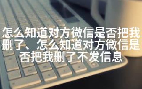 怎么知道对方微信是否把我删了、怎么知道对方微信是否把我删了不发信息