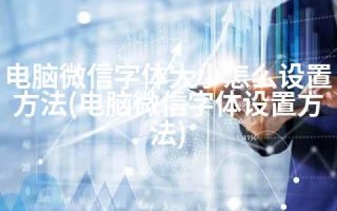 电脑微信字体大小怎么设置方法(电脑微信字体设置方法)