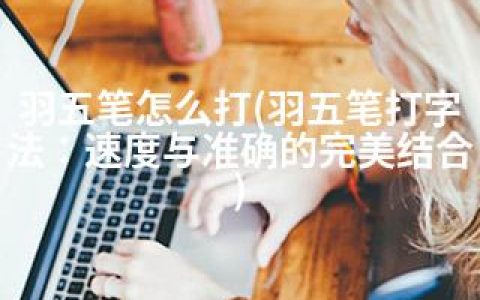 羽五笔怎么打(羽五笔打字法：速度与准确的完美结合)