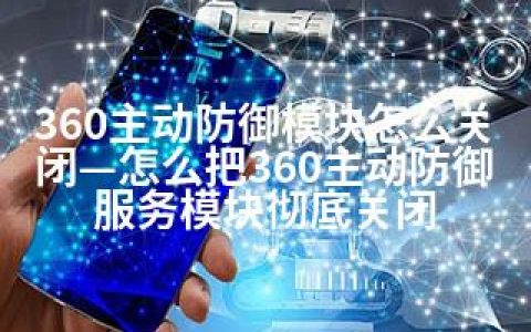 360主动防御模块怎么关闭—怎么把360主动防御服务模块彻底关闭