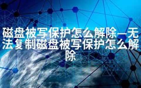 磁盘被写保护怎么解除—无法复制磁盘被写保护怎么解除