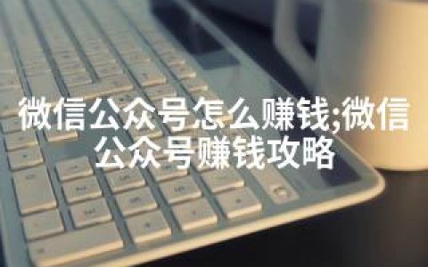 微信公众号怎么赚钱;微信公众号赚钱攻略