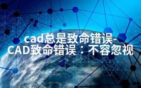 cad总是致命错误-CAD致命错误：不容忽视