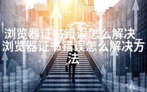 浏览器证书错误怎么解决_浏览器证书错误怎么解决方法