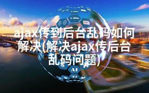 ajax传到后台乱码如何解决(解决ajax传后台乱码问题)