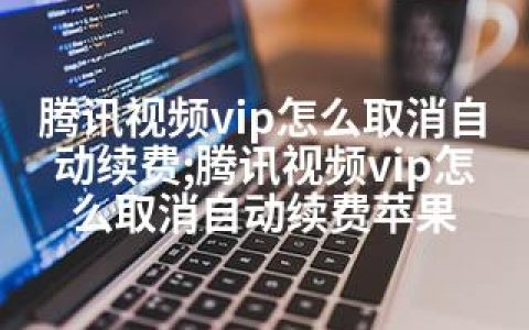 腾讯视频vip怎么取消自动续费;腾讯视频vip怎么取消自动续费苹果