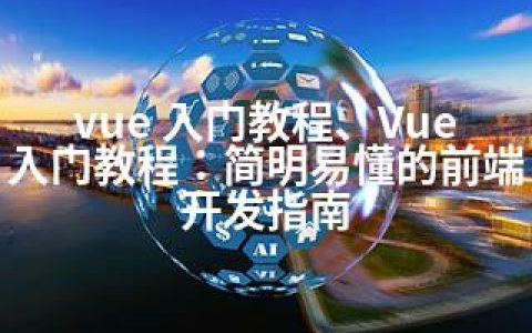 vue 入门教程、Vue入门教程：简明易懂的前端开发指南