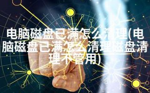 电脑磁盘已满怎么清理(电脑磁盘已满怎么清理磁盘清理不管用)