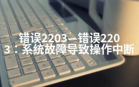 错误2203—错误2203：系统故障导致操作中断