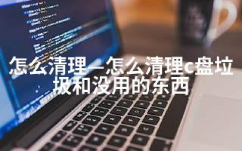 怎么清理—怎么清理c盘垃圾和没用的东西
