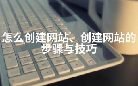 怎么创建网站、创建网站的步骤与技巧