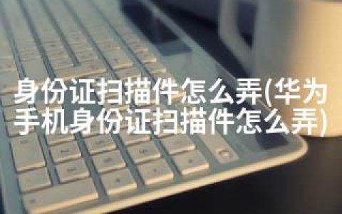 身份证扫描件怎么弄(华为手机身份证扫描件怎么弄)