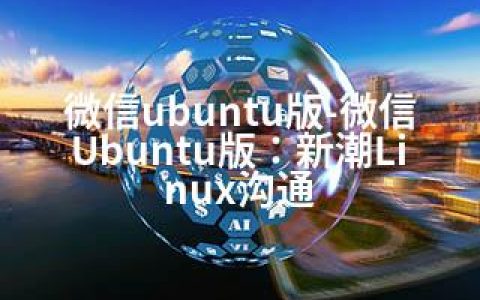 微信ubuntu版-微信Ubuntu版：新潮Linux沟通