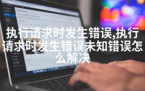 执行请求时发生错误,执行请求时发生错误未知错误怎么解决