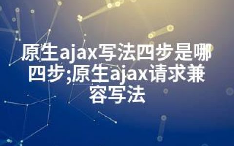 原生ajax写法四步是哪四步;原生ajax请求兼容写法