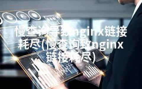 慢查询导致nginx链接耗尽(慢查询致nginx链接耗尽)