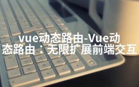 vue动态路由-Vue动态路由：无限扩展前端交互