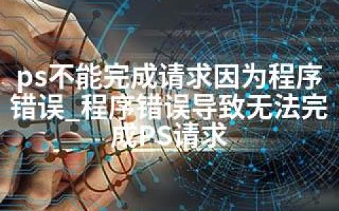 ps不能完成请求因为程序错误_程序错误导致无法完成PS请求