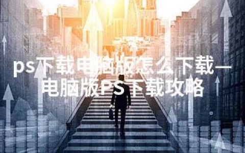 ps下载电脑版怎么下载—电脑版PS下载攻略