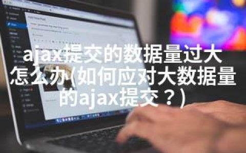ajax提交的数据量过大怎么办(如何应对大数据量的ajax提交？)