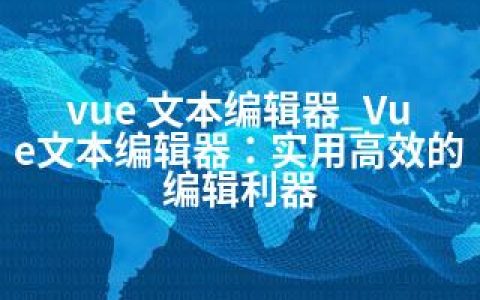 vue 文本编辑器_Vue文本编辑器：实用高效的编辑利器