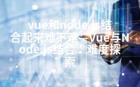 vue和node.js结合起来难不难—Vue与Node.js结合：难度探索