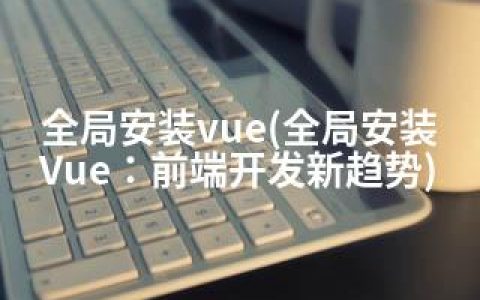 全局安装vue(全局安装Vue：前端开发新趋势)