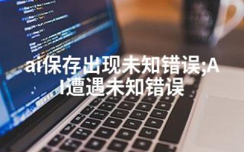ai保存出现未知错误;AI遭遇未知错误