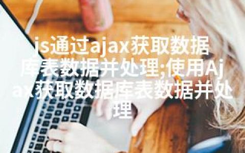 js通过ajax获取数据库表数据并处理;使用Ajax获取数据库表数据并处理