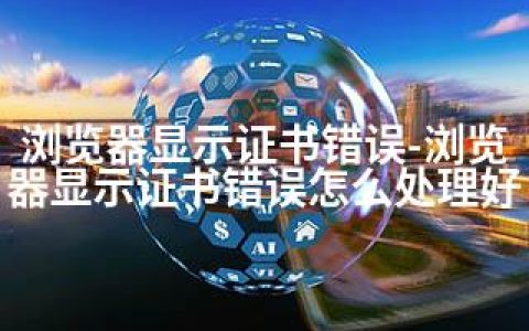 浏览器显示证书错误-浏览器显示证书错误怎么处理好