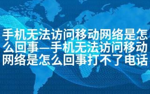 手机无法访问移动网络是怎么回事—手机无法访问移动网络是怎么回事打不了电话