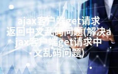 ajax客户端get请求返回中文乱码问题(解决ajax客户端get请求中文乱码问题)