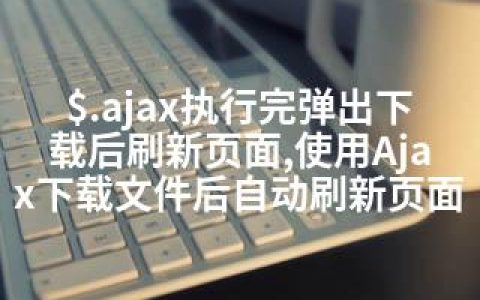 $.ajax执行完弹出下载后刷新页面,使用Ajax下载文件后自动刷新页面