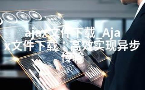 ajax文件下载_Ajax文件下载：高效实现异步传输