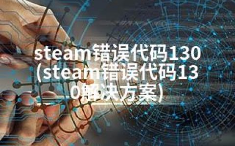 steam错误代码130(steam错误代码130解决方案)