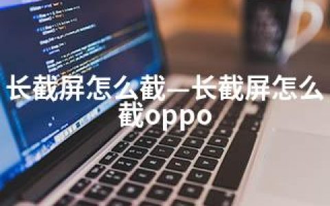 长截屏怎么截—长截屏怎么截oppo