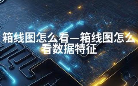 箱线图怎么看—箱线图怎么看数据特征