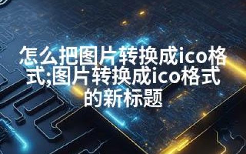 怎么把图片转换成ico格式;图片转换成ico格式的新标题