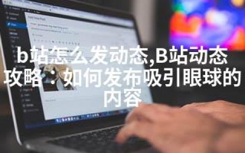 b站怎么发动态,B站动态攻略：如何发布吸引眼球的内容