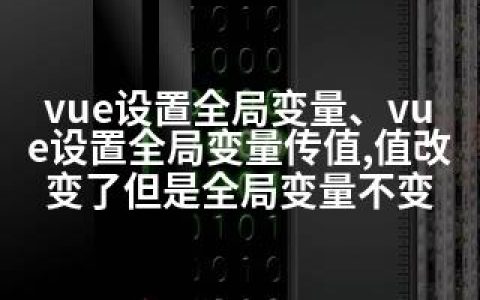 vue设置全局变量、vue设置全局变量传值,值改变了但是全局变量不变