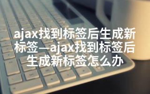 ajax找到标签后生成新标签—ajax找到标签后生成新标签怎么办