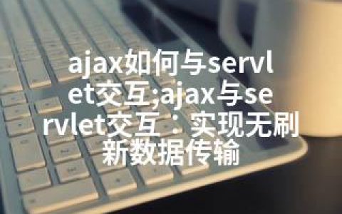 ajax如何与servlet交互;ajax与servlet交互：实现无刷新数据传输