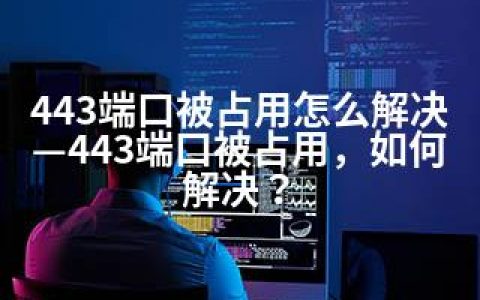443端口被占用怎么解决—443端口被占用，如何解决？