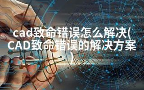 cad致命错误怎么解决(CAD致命错误的解决方案)